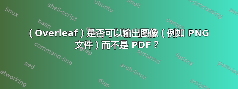 （Overleaf）是否可以输出图像（例如 PNG 文件）而不是 PDF？