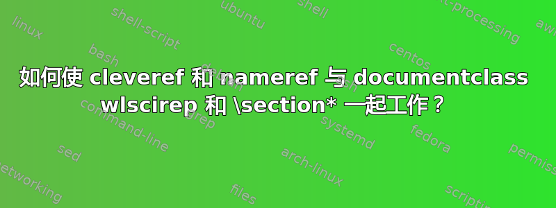 如何使 cleveref 和 nameref 与 documentclass wlscirep 和 \section* 一起工作？