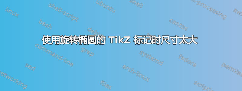 使用旋转椭圆的 TikZ 标记时尺寸太大