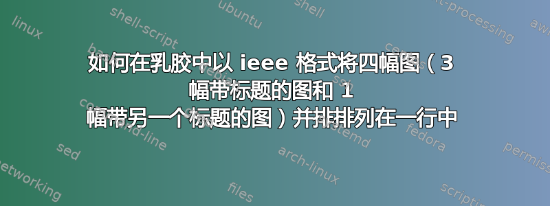 如何在乳胶中以 ieee 格式将四幅图（3 幅带标题的图和 1 幅带另一个标题的图）并排排列在一行中