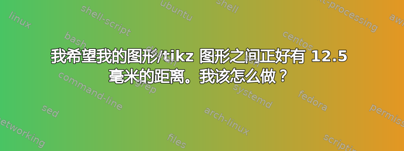 我希望我的图形/tikz 图形之间正好有 12.5 毫米的距离。我该怎么做？