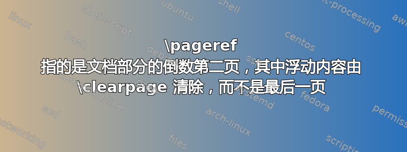 \pageref 指的是文档部分的倒数第二页，其中浮动内容由 \clearpage 清除，而不是最后一页