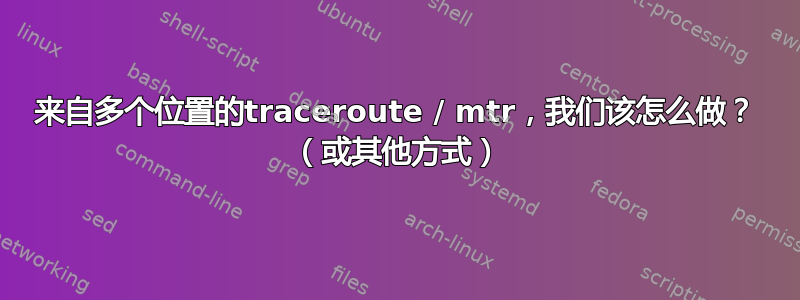 来自多个位置的traceroute / mtr，我们该怎么做？ （或其他方式）