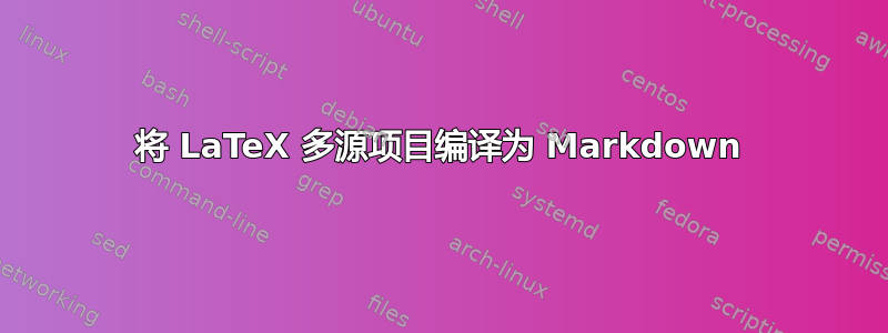 将 LaTeX 多源项目编译为 Markdown