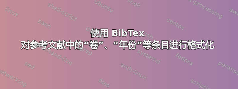 使用 BibTex 对参考文献中的“卷”、“年份”等条目进行格式化