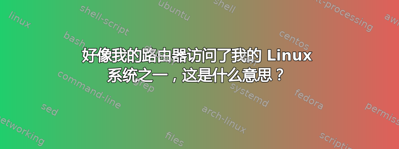 好像我的路由器访问了我的 Linux 系统之一，这是什么意思？