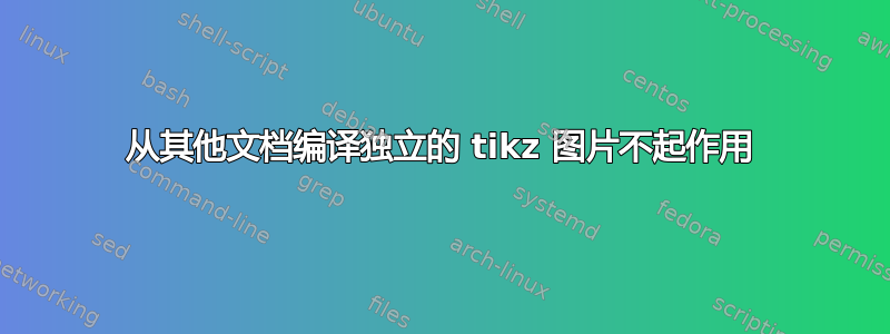 从其他文档编译独立的 tikz 图片不起作用