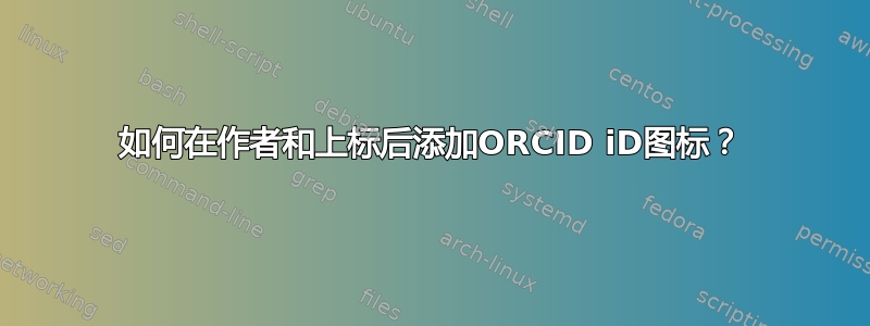 如何在作者和上标后添加ORCID iD图标？