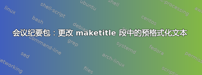 会议纪要包：更改 maketitle 段中的预格式化文本