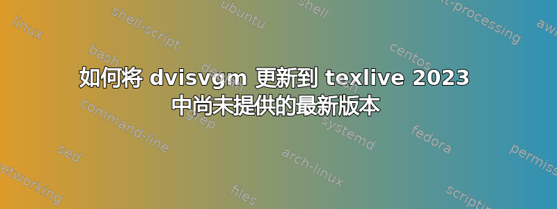 如何将 dvisvgm 更新到 texlive 2023 中尚未提供的最新版本