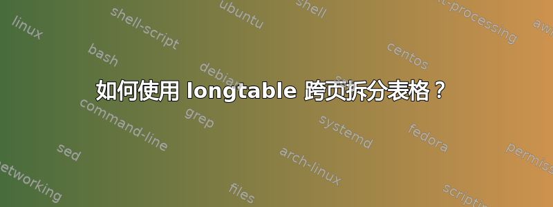 如何使用 longtable 跨页拆分表格？