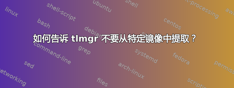 如何告诉 tlmgr 不要从特定镜像中提取？