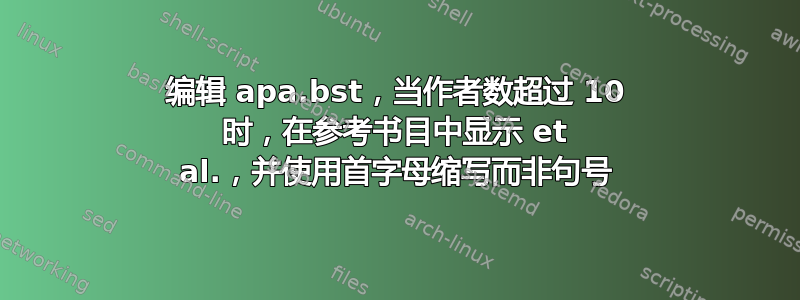 编辑 apa.bst，当作者数超过 10 时，在参考书目中显示 et al.，并使用首字母缩写而非句号