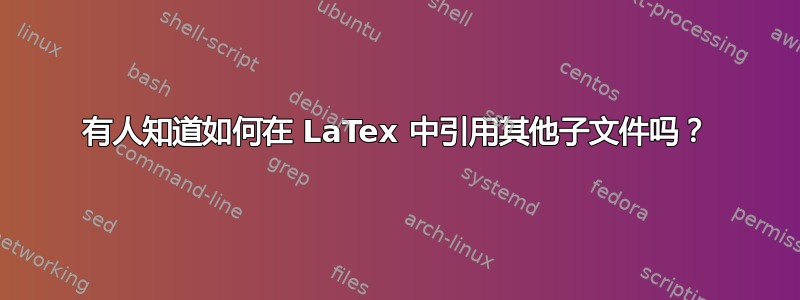 有人知道如何在 LaTex 中引用其他子文件吗？