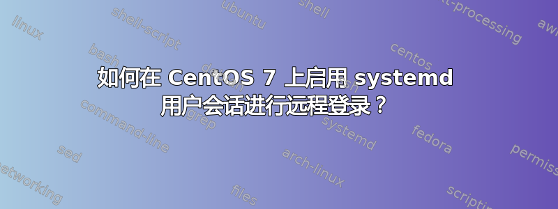 如何在 CentOS 7 上启用 systemd 用户会话进行远程登录？