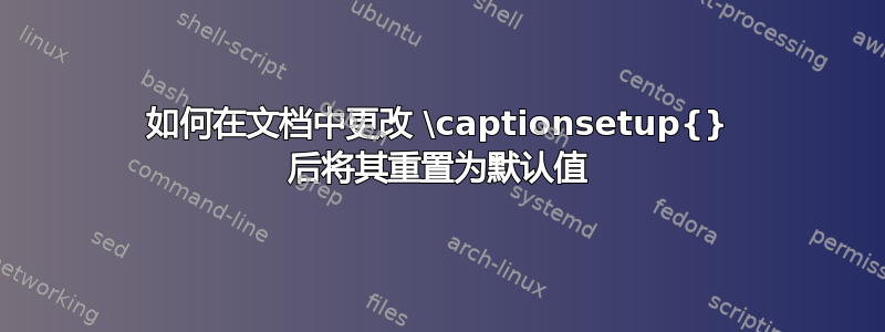 如何在文档中更改 \captionsetup{} 后将其重置为默认值