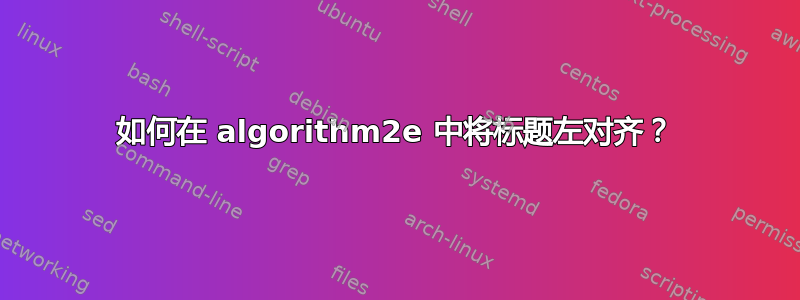 如何在 algorithm2e 中将标题左对齐？