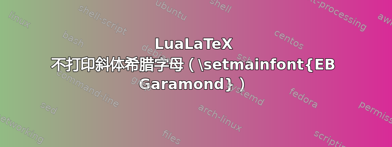 LuaLaTeX 不打印斜体希腊字母（\setmainfont{EB Garamond}）