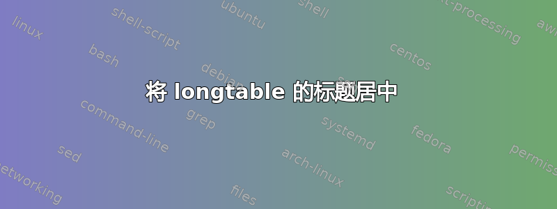 将 longtable 的标题居中 