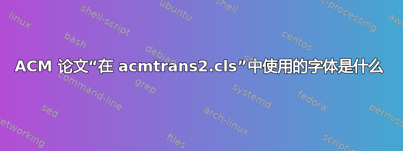 ACM 论文“在 acmtrans2.cls”中使用的字体是什么