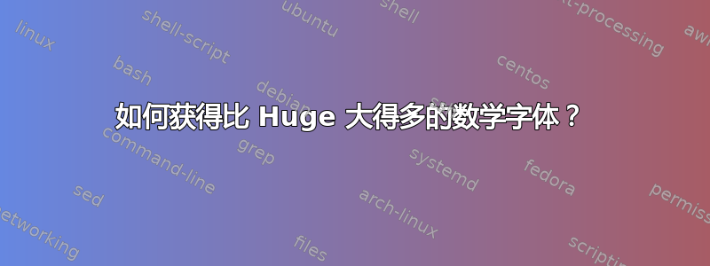 如何获得比 Huge 大得多的数学字体？