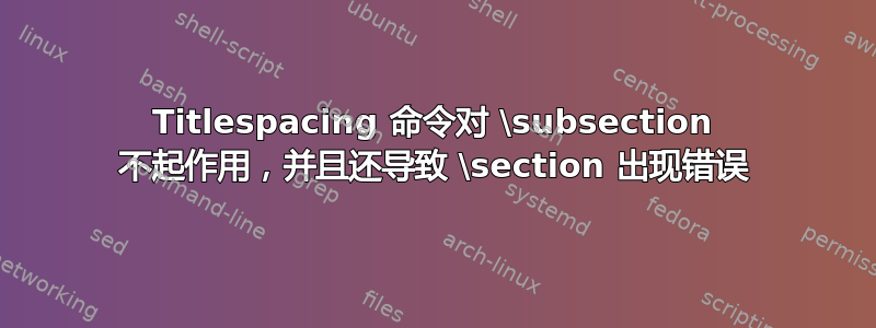 Titlespacing 命令对 \subsection 不起作用，并且还导致 \section 出现错误