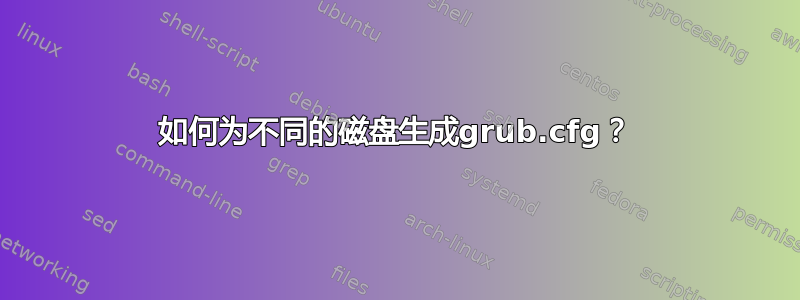 如何为不同的磁盘生成grub.cfg？