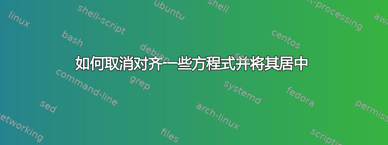 如何取消对齐一些方程式并将其居中