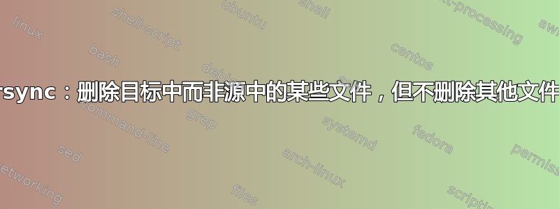 rsync：删除目标中而非源中的某些文件，但不删除其他文件