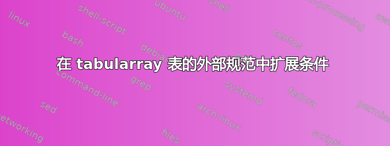 在 tabularray 表的外部规范中扩展条件