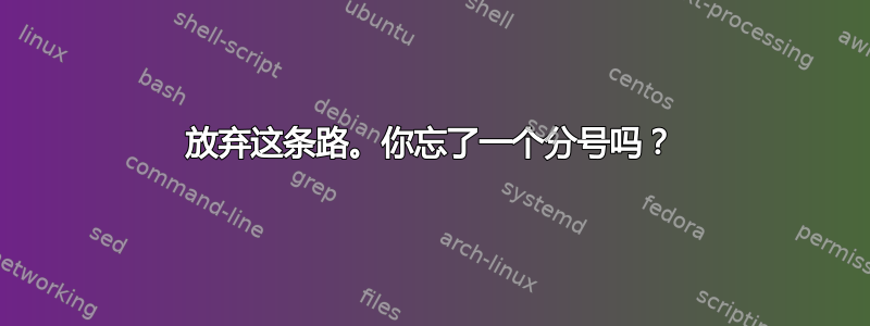 放弃这条路。你忘了一个分号吗？