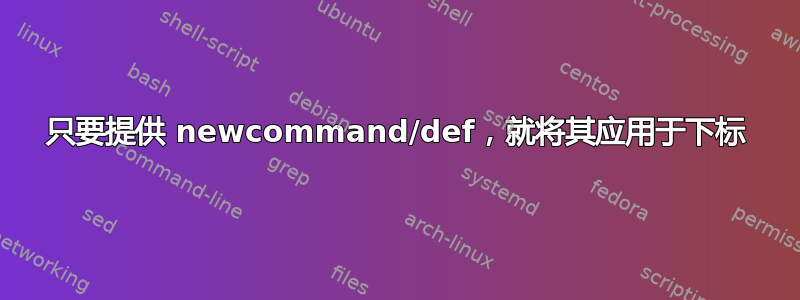 只要提供 newcommand/def，就将其应用于下标