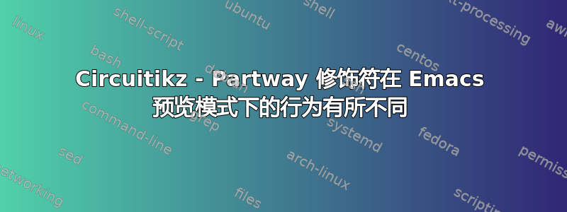 Circuitikz - Partway 修饰符在 Emacs 预览模式下的行为有所不同