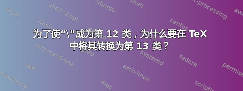 为了使“\”成为第 12 类，为什么要在 TeX 中将其转换为第 13 类？