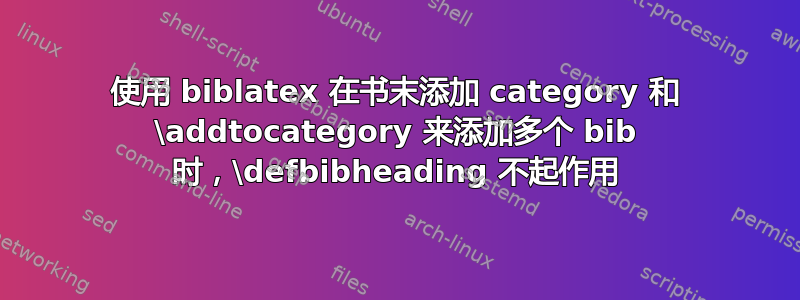 使用 biblatex 在书末添加 category 和 \addtocategory 来添加多个 bib 时，\defbibheading 不起作用