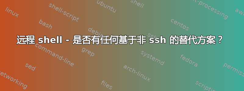 远程 shell - 是否有任何基于非 ssh 的替代方案？