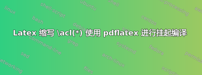 Latex 缩写 \acl(*) 使用 pdflatex 进行挂起编译