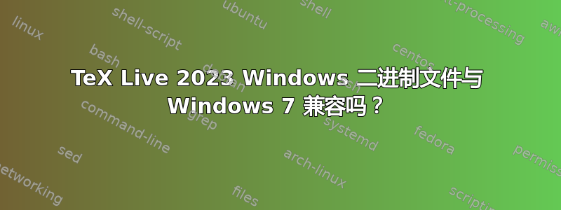 TeX Live 2023 Windows 二进制文件与 Windows 7 兼容吗？