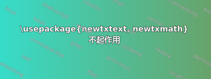 \usepackage{newtxtext, newtxmath} 不起作用