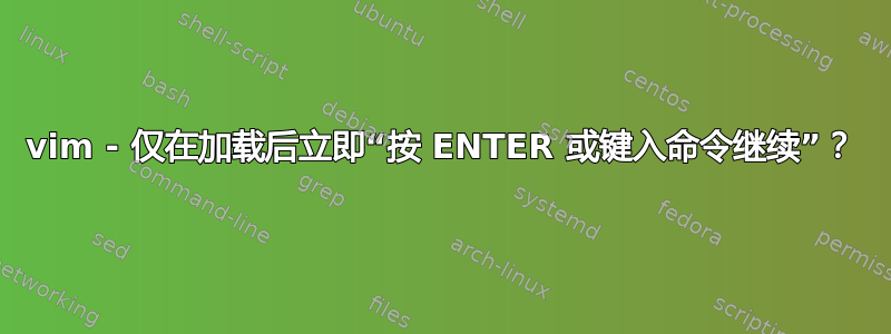 vim - 仅在加载后立即“按 ENTER 或键入命令继续”？