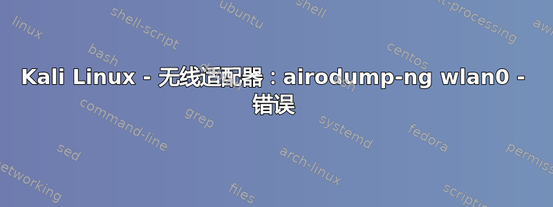 Kali Linux - 无线适配器：airodump-ng wlan0 - 错误