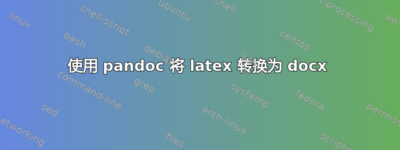 使用 pandoc 将 latex 转换为 docx