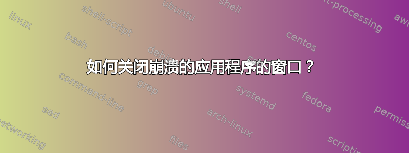 如何关闭崩溃的应用程序的窗口？