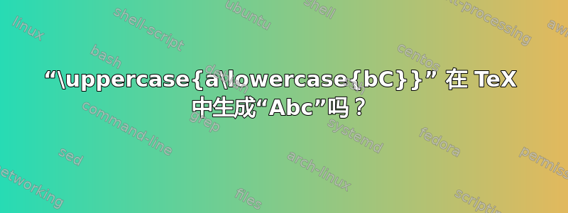 “\uppercase{a\lowercase{bC}}” 在 TeX 中生成“Abc”吗？