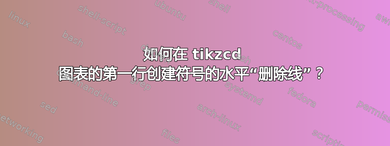 如何在 tikzcd 图表的第一行创建符号的水平“删除线”？