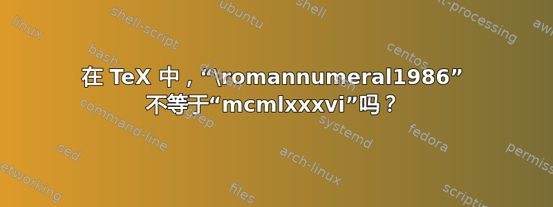 在 TeX 中，“\romannumeral1986” 不等于“mcmlxxxvi”吗？