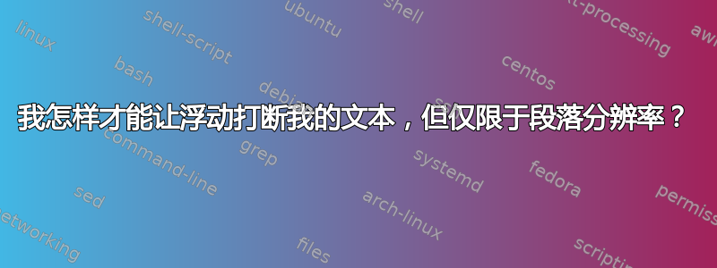 我怎样才能让浮动打断我的文本，但仅限于段落分辨率？