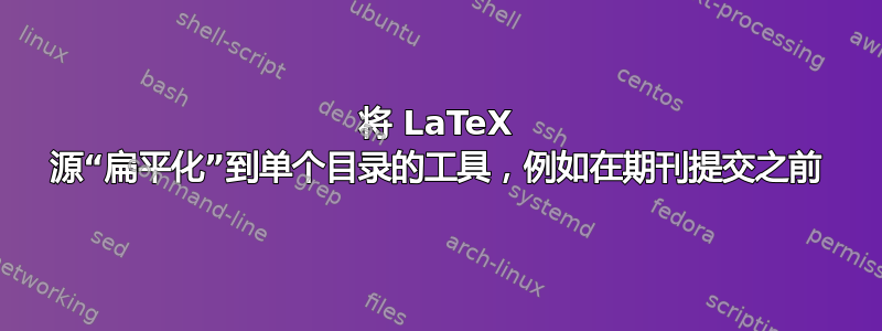 将 LaTeX 源“扁平化”到单个目录的工具，例如在期刊提交之前