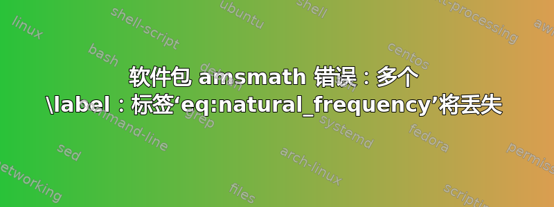 软件包 amsmath 错误：多个 \label：标签‘eq:natural_frequency’将丢失