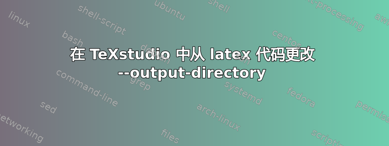 在 TeXstudio 中从 latex 代码更改 --output-directory